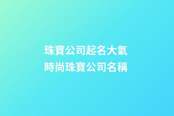 珠寶公司起名大氣 時尚珠寶公司名稱-第1張-公司起名-玄機派